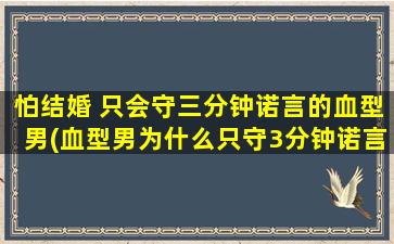 怕结婚 只会守三分钟诺言的血型男(血型男为什么只守3分钟诺言？结婚恐惧症真的可怕！)